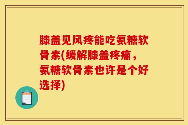 膝盖见风疼能吃氨糖软骨素(缓解膝盖,氨糖软骨素也许是个好选择) 膝盖见风疼能吃氨糖软骨素(缓解膝盖,氨糖软骨素也许是个好选择)
