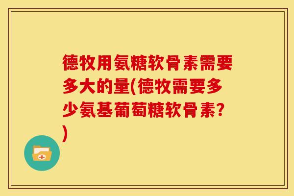 德牧用氨糖软骨素需要多大的量(德牧需要多少氨基葡萄糖软骨素？)