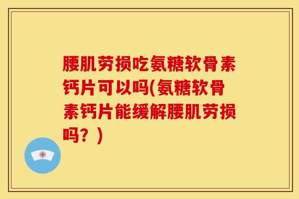 腰肌劳损吃氨糖软骨素钙片可以吗(氨糖软骨素钙片能缓解腰肌劳损吗？)