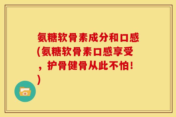 氨糖软骨素成分和口感(氨糖软骨素口感享受，护骨健骨从此不怕！)