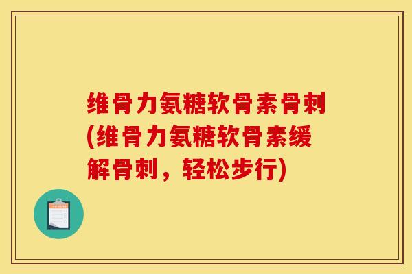 维骨力氨糖软骨素骨刺(维骨力氨糖软骨素缓解骨刺，轻松步行)