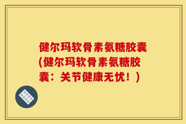 健尔玛软骨素氨糖胶囊(健尔玛软骨素氨糖胶囊：关节健康无忧！)
