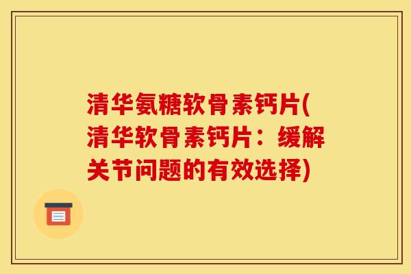 清华氨糖软骨素钙片(清华软骨素钙片：缓解关节问题的有效选择)