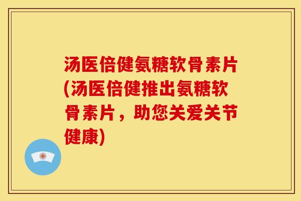 汤医倍健氨糖软骨素片(汤医倍健推出氨糖软骨素片,助您关爱关节健康) 汤医倍健氨糖软骨素片(汤医倍健推出氨糖软骨素片,助您关爱关节健康)