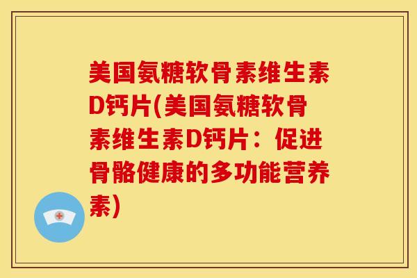 美国氨糖软骨素维生素D钙片(美国氨糖软骨素维生素D钙片:促进骨骼健康的多功能营养素) 美国氨糖软骨素维生素D钙片(美国氨糖软骨素维生素D钙片:促进骨骼健康的多功能营养素)