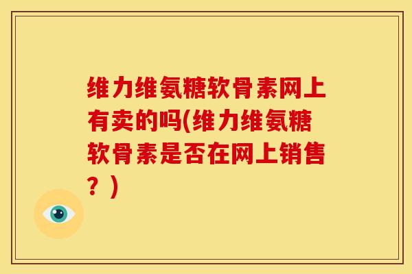维力维氨糖软骨素网上有卖的吗(维力维氨糖软骨素是否在网上销售？)