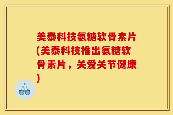 美泰科技氨糖软骨素片(美泰科技推出氨糖软骨素片,关爱关节健康) 美泰科技氨糖软骨素片(美泰科技推出氨糖软骨素片,关爱关节健康)