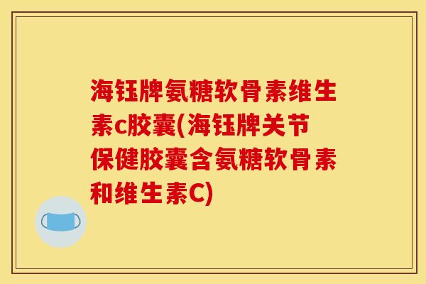 海钰牌氨糖软骨素维生素c胶囊(海钰牌关节保健胶囊含氨糖软骨素和维生素C) 海钰牌氨糖软骨素维生素c胶囊(海钰牌关节保健胶囊含氨糖软骨素和维生素C)