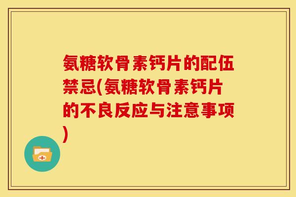 氨糖软骨素钙片的配伍禁忌(氨糖软骨素钙片的不良反应与注意事项) 氨糖软骨素钙片的配伍禁忌(氨糖软骨素钙片的不良反应与注意事项)