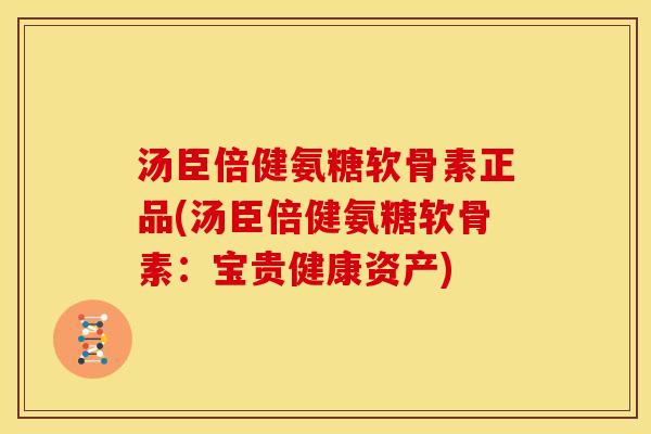 汤臣倍健氨糖软骨素正品(汤臣倍健氨糖软骨素：宝贵健康资产)