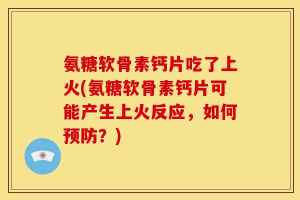 氨糖软骨素钙片吃了上火(氨糖软骨素钙片可能产生上火反应，如何预防？)