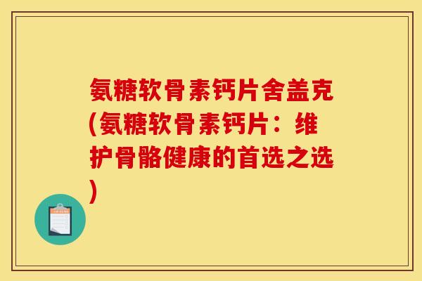 氨糖软骨素钙片舍盖克(氨糖软骨素钙片：维护骨骼健康的首选之选)