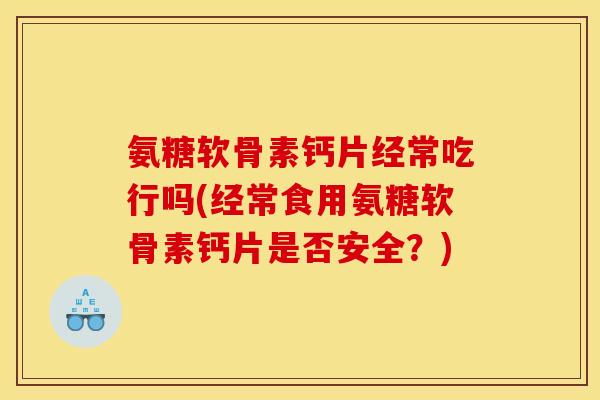 氨糖软骨素钙片经常吃行吗(经常食用氨糖软骨素钙片是否安全？)
