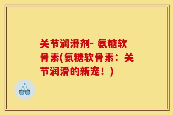 关节润滑剂- 氨糖软骨素(氨糖软骨素：关节润滑的新宠！)