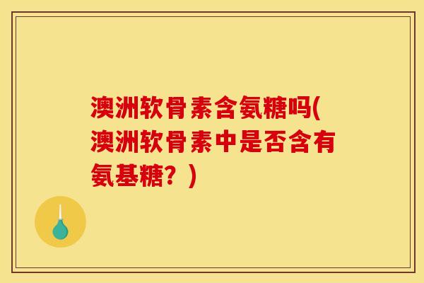 澳洲软骨素含氨糖吗(澳洲软骨素中是否含有氨基糖？)