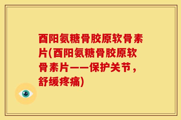 酉阳氨糖骨胶原软骨素片(酉阳氨糖骨胶原软骨素片——保护关节，舒缓)