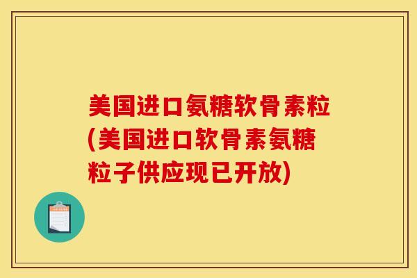 美国进口氨糖软骨素粒(美国进口软骨素氨糖粒子供应现已开放) 美国进口氨糖软骨素粒(美国进口软骨素氨糖粒子供应现已开放)