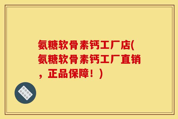 氨糖软骨素钙工厂店(氨糖软骨素钙工厂直销，正品保障！)