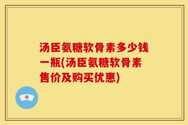 汤臣氨糖软骨素多少钱一瓶(汤臣氨糖软骨素售价及购买优惠)