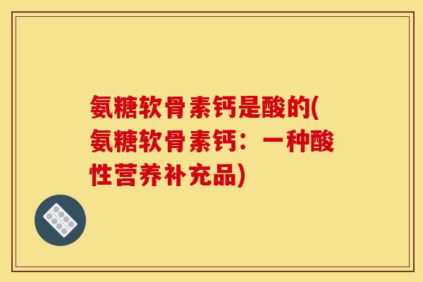 氨糖软骨素钙是酸的(氨糖软骨素钙：一种酸性营养补充品)