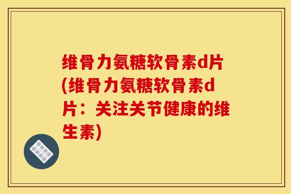 维骨力氨糖软骨素d片(维骨力氨糖软骨素d片：关注关节健康的维生素)