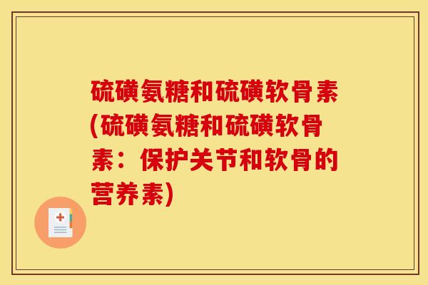 硫磺氨糖和硫磺软骨素(硫磺氨糖和硫磺软骨素:保护关节和软骨的营养素) 硫磺氨糖和硫磺软骨素(硫磺氨糖和硫磺软骨素:保护关节和软骨的营养素)