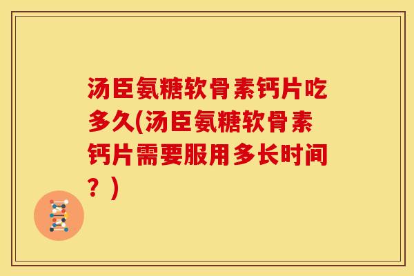 汤臣氨糖软骨素钙片吃多久(汤臣氨糖软骨素钙片需要服用多长时间？)