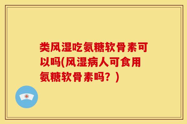 类风湿吃氨糖软骨素可以吗(风湿病人可食用氨糖软骨素吗？)