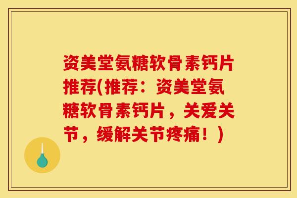 资美堂氨糖软骨素钙片推荐(推荐：资美堂氨糖软骨素钙片，关爱关节，缓解关节疼痛！)