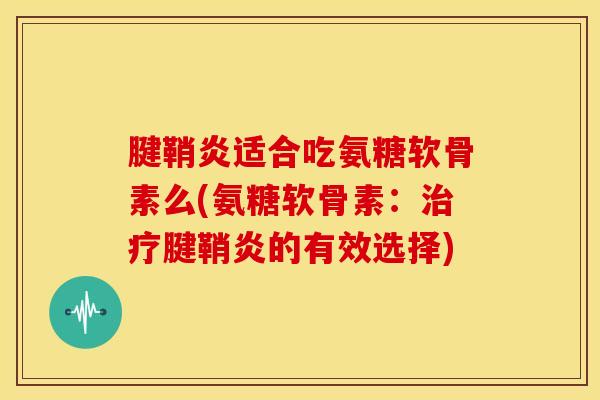 腱鞘炎适合吃氨糖软骨素么(氨糖软骨素：治疗腱鞘炎的有效选择)