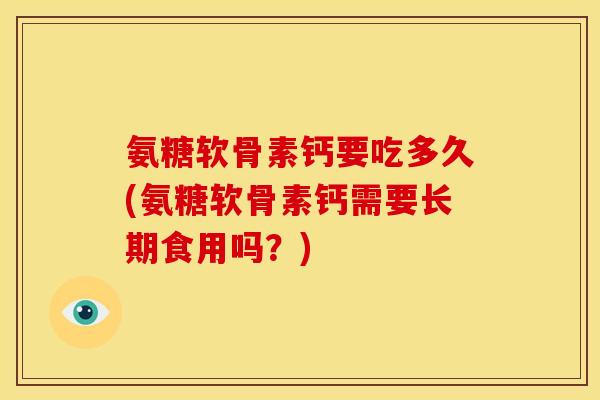 氨糖软骨素钙要吃多久(氨糖软骨素钙需要长期食用吗？)