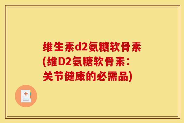 维生素d2氨糖软骨素(维D2氨糖软骨素：关节健康的必需品)