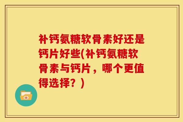 补钙氨糖软骨素好还是钙片好些(补钙氨糖软骨素与钙片,哪个更值得选择?) 补钙氨糖软骨素好还是钙片好些(补钙氨糖软骨素与钙片,哪个更值得选择?)