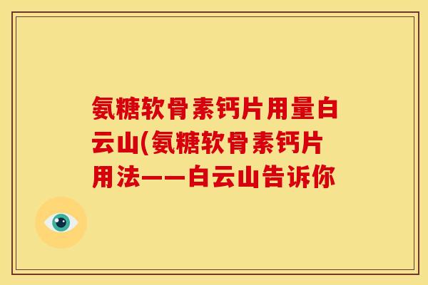 氨糖软骨素钙片用量白云山(氨糖软骨素钙片用法——白云山告诉你