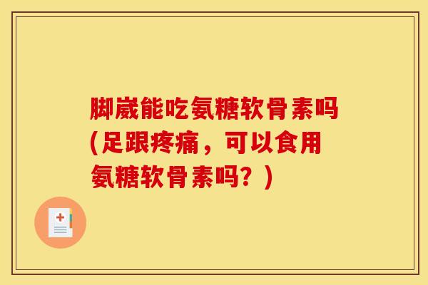 脚崴能吃氨糖软骨素吗(足跟,可以食用氨糖软骨素吗?) 脚崴能吃氨糖软骨素吗(足跟,可以食用氨糖软骨素吗?)