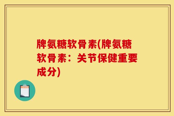 牌氨糖软骨素(牌氨糖软骨素：关节保健重要成分)
