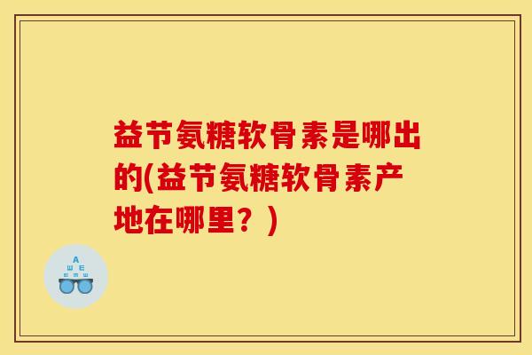 益节氨糖软骨素是哪出的(益节氨糖软骨素产地在哪里？)