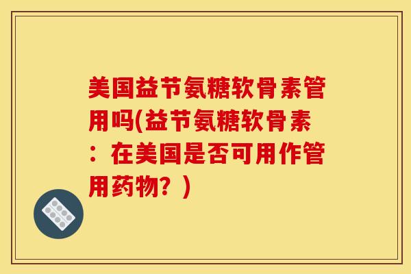 美国益节氨糖软骨素管用吗(益节氨糖软骨素：在美国是否可用作管用药物？)