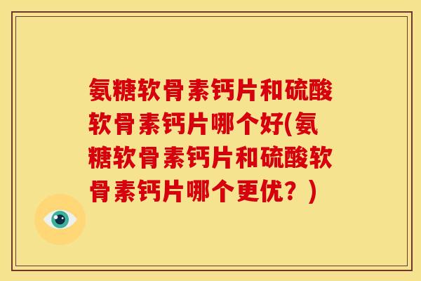氨糖软骨素钙片和硫酸软骨素钙片哪个好(氨糖软骨素钙片和硫酸软骨素钙片哪个更优？)