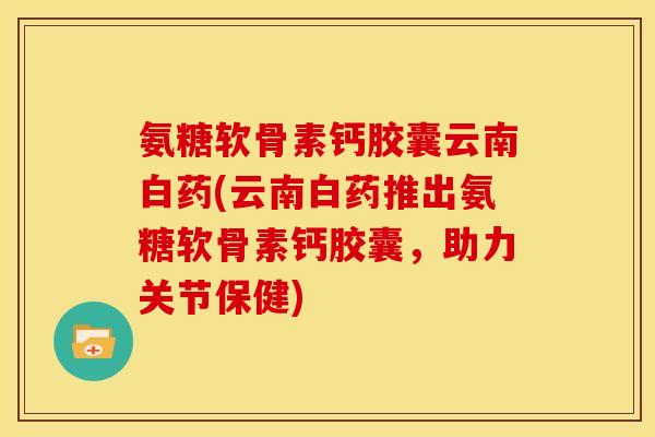 氨糖软骨素钙胶囊云南白药(云南白药推出氨糖软骨素钙胶囊,助力关节保健) 氨糖软骨素钙胶囊云南白药(云南白药推出氨糖软骨素钙胶囊,助力关节保健)