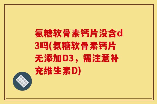 氨糖软骨素钙片没含d3吗(氨糖软骨素钙片无添加D3,需注意补充维生素D) 氨糖软骨素钙片没含d3吗(氨糖软骨素钙片无添加D3,需注意补充维生素D)