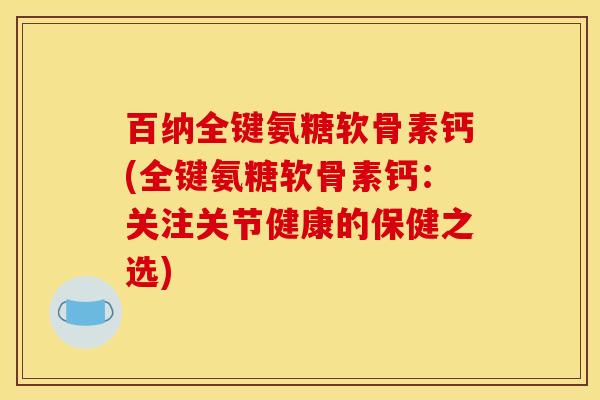 百纳全键氨糖软骨素钙(全键氨糖软骨素钙：关注关节健康的保健之选)