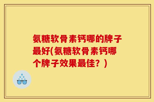 氨糖软骨素钙哪的牌子最好(氨糖软骨素钙哪个牌子效果最佳？)