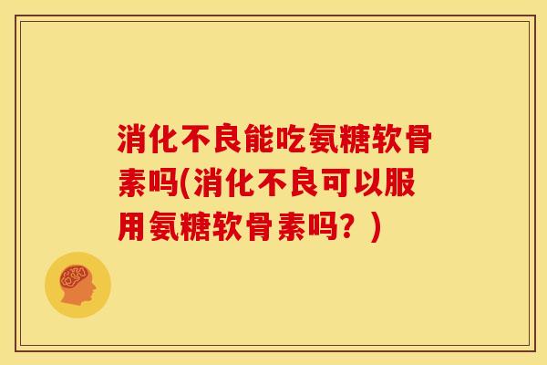 能吃氨糖软骨素吗(可以服用氨糖软骨素吗?) 能吃氨糖软骨素吗(可以服用氨糖软骨素吗?)