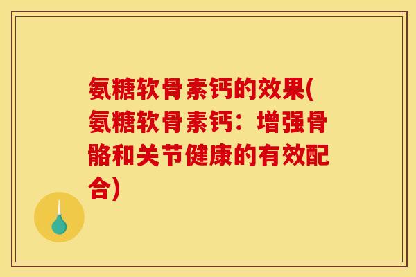 氨糖软骨素钙的效果(氨糖软骨素钙：增强骨骼和关节健康的有效配合)