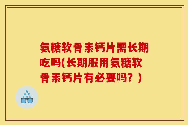 氨糖软骨素钙片需长期吃吗(长期服用氨糖软骨素钙片有必要吗？)