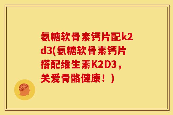 氨糖软骨素钙片配k2d3(氨糖软骨素钙片搭配维生素K2D3，关爱骨骼健康！)