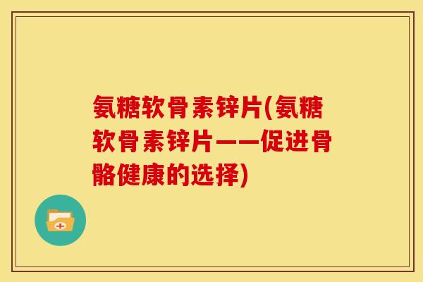 氨糖软骨素锌片(氨糖软骨素锌片——促进骨骼健康的选择) 氨糖软骨素锌片(氨糖软骨素锌片——促进骨骼健康的选择)