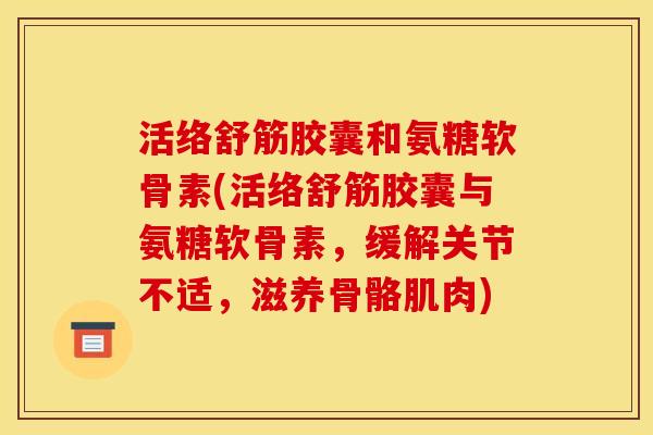 活络舒筋胶囊和氨糖软骨素(活络舒筋胶囊与氨糖软骨素，缓解关节不适，滋养骨骼肌肉)