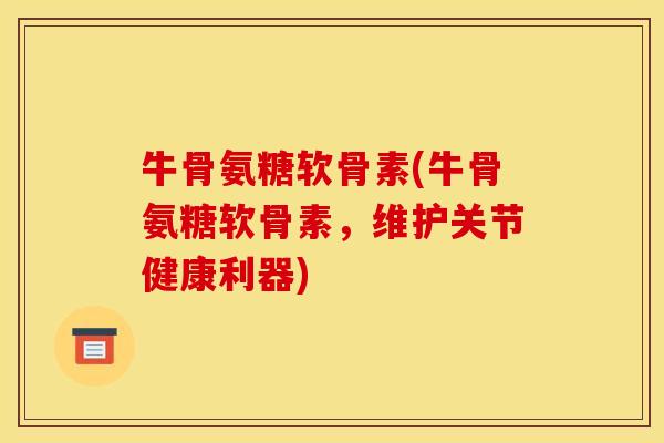 牛骨氨糖软骨素(牛骨氨糖软骨素，维护关节健康利器)